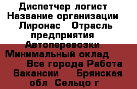 Диспетчер-логист › Название организации ­ Лиронас › Отрасль предприятия ­ Автоперевозки › Минимальный оклад ­ 18 500 - Все города Работа » Вакансии   . Брянская обл.,Сельцо г.